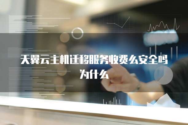 天翼云主机迁移服务收费么安全吗为什么