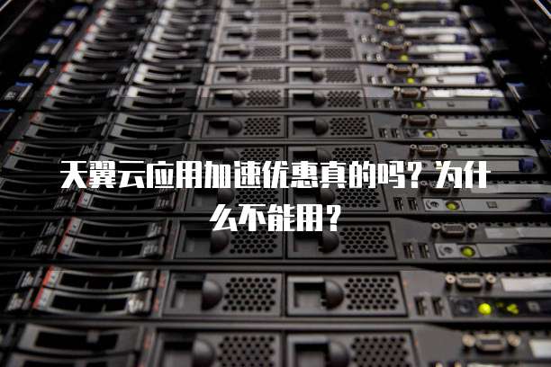 天翼云应用加速优惠真的吗？为什么不能用？