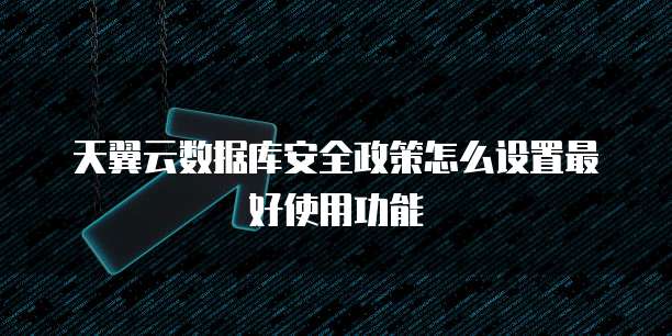天翼云数据库安全政策怎么设置最好使用功能