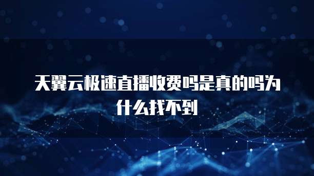 天翼云极速直播收费吗是真的吗为什么找不到