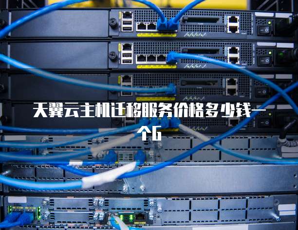 天翼云主机迁移服务价格多少钱一个G