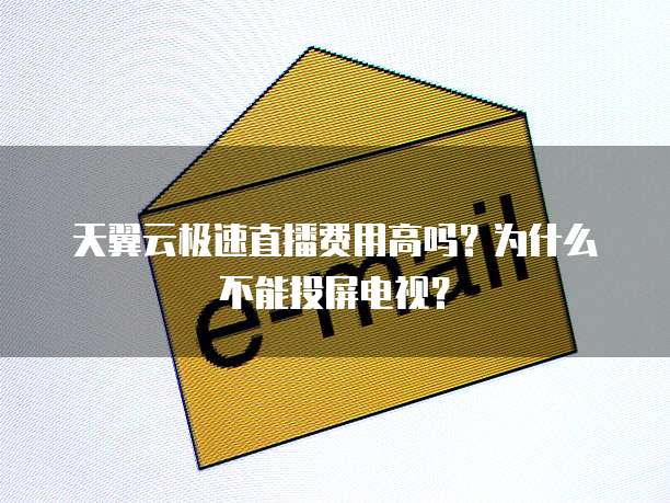 天翼云极速直播费用高吗?为什么不能投屏电视?