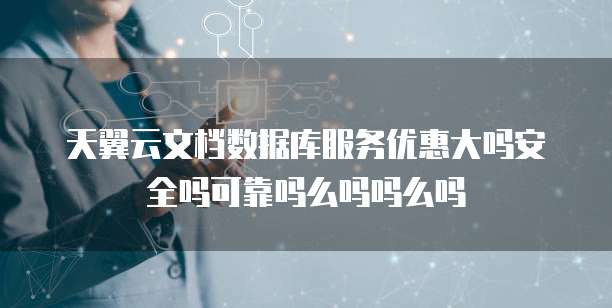 天翼云文档数据库服务优惠大吗安全吗可靠吗么吗吗么吗