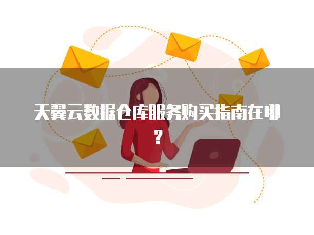 天翼云数据仓库服务购买指南在哪?