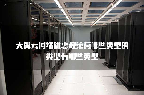 天翼云网络优惠政策有哪些类型的类型有哪些类型