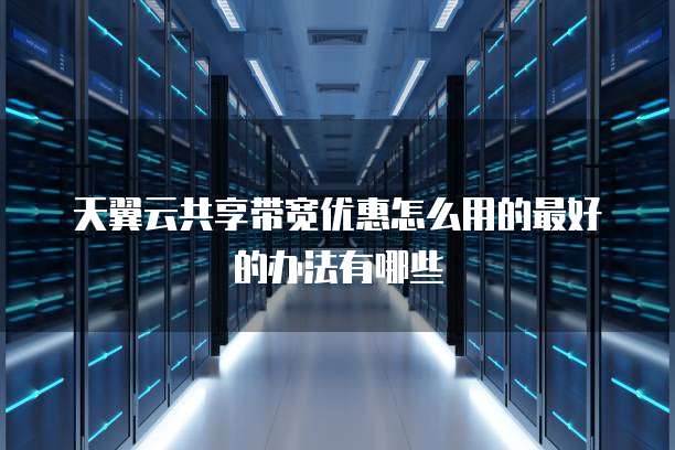 天翼云共享带宽优惠怎么用的最好的办法有哪些
