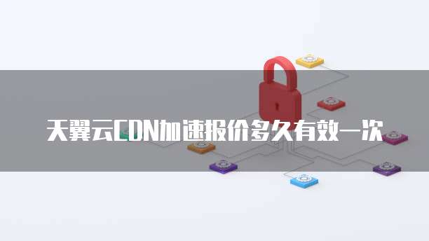 天翼云CDN加速报价多久有效一次