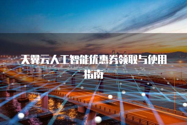 天翼云人工智能优惠券领取与使用指南