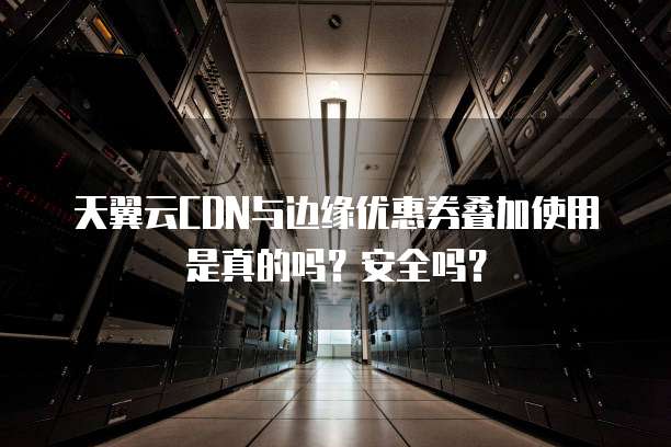 天翼云CDN与边缘优惠券叠加使用是真的吗?安全吗?