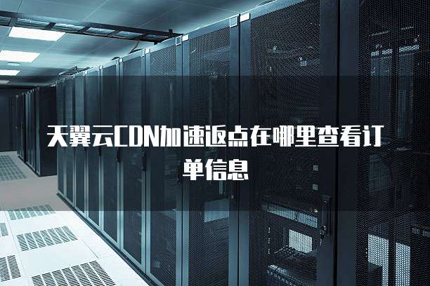 天翼云CDN加速返点在哪里查看订单信息