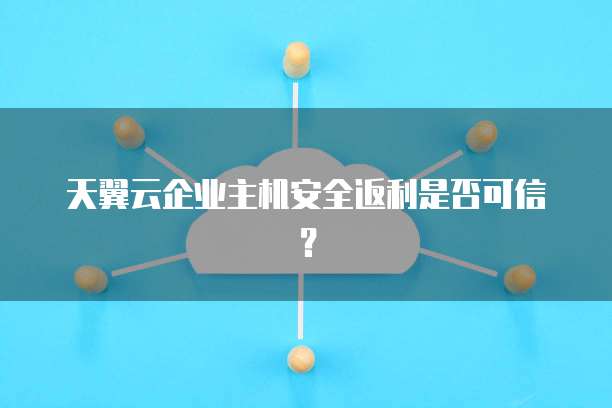 天翼云企业主机安全返利是否可信?