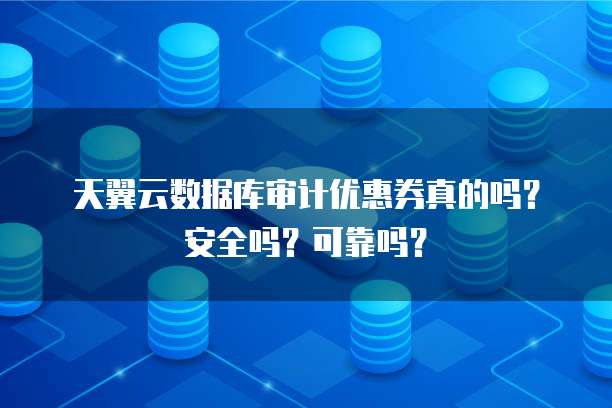 天翼云数据库审计优惠券真的吗?安全吗?可靠吗?