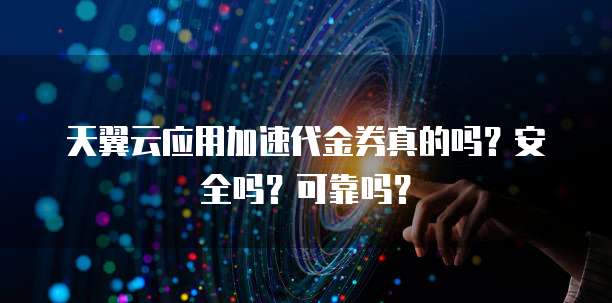 天翼云应用加速代金券真的吗?安全吗?可靠吗?