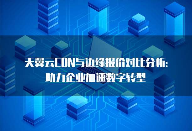 天翼云CDN与边缘报价对比分析:助力企业加速数字转型