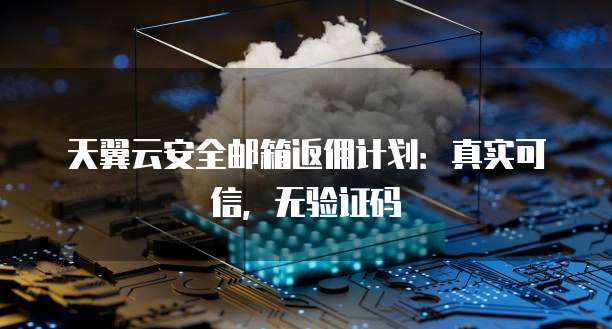 天翼云安全邮箱返佣计划:真实可信,无验证码
