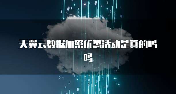 天翼云数据加密优惠活动是真的吗吗