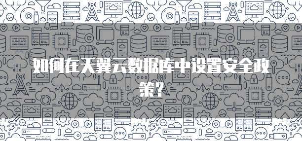 如何在天翼云数据库中设置安全政策？