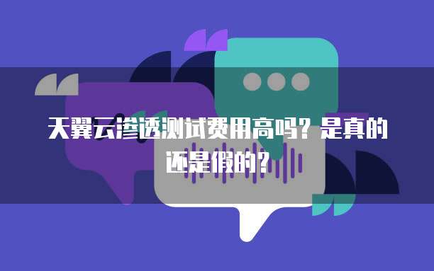 天翼云渗透测试费用高吗?是真的还是假的?