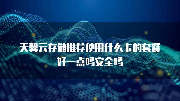 天翼云存储推荐使用什么卡的套餐好一点吗安全吗