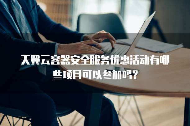 天翼云容器安全服务优惠活动有哪些项目可以参加吗?