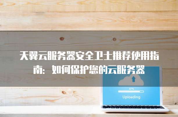 天翼云服务器安全卫士推荐使用指南:如何保护您的云服务器