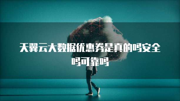 天翼云大数据优惠券是真的吗安全吗可靠吗