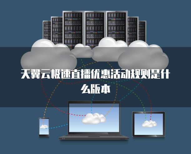天翼云极速直播优惠活动规则是什么版本