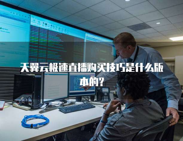 天翼云极速直播购买技巧是什么版本的？