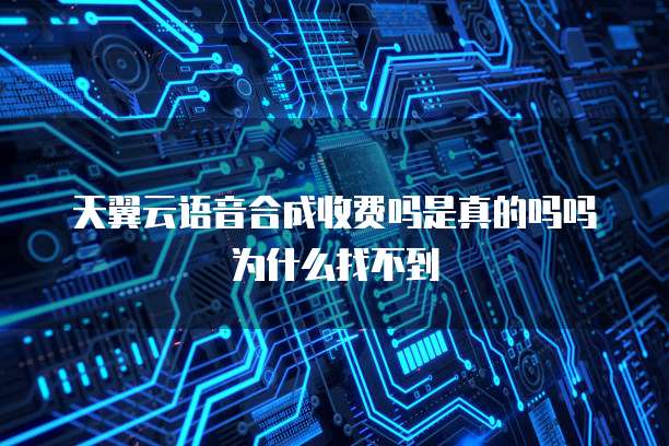 天翼云语音合成收费吗是真的吗吗为什么找不到