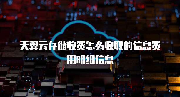 天翼云存储收费怎么收取的信息费用明细信息