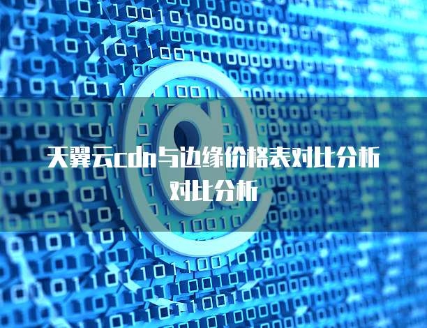 天翼云cdn与边缘价格表对比分析对比分析