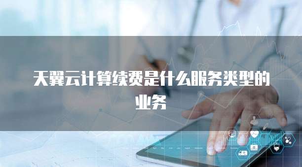 天翼云计算续费是什么服务类型的业务
