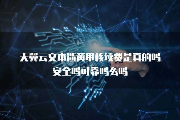 天翼云文本涉黄审核续费是真的吗安全吗可靠吗么吗