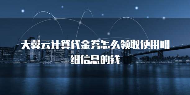 天翼云计算代金券怎么领取使用明细信息的钱