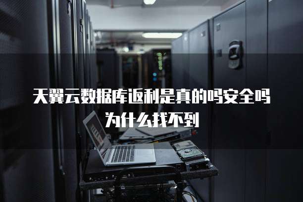 天翼云数据库返利是真的吗安全吗为什么找不到