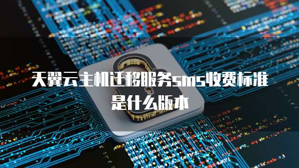 天翼云主机迁移服务sms收费标准是什么版本