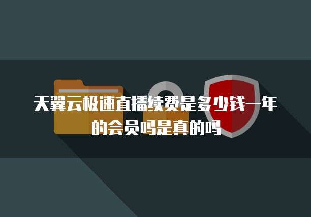 天翼云极速直播续费是多少钱一年的会员吗是真的吗