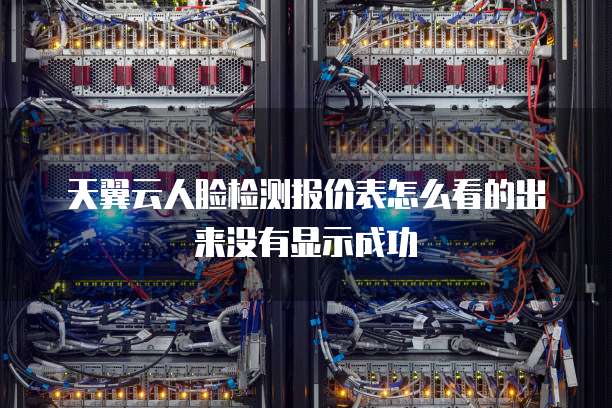 天翼云人脸检测报价表怎么看的出来没有显示成功