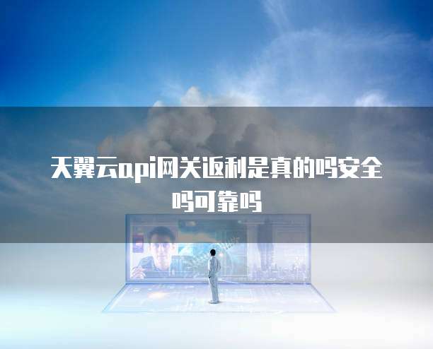 天翼云api网关返利是真的吗安全吗可靠吗