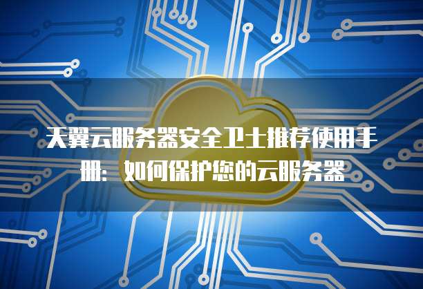 天翼云服务器安全卫士推荐使用手册:如何保护您的云服务器