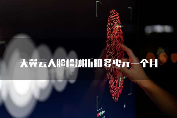 天翼云人脸检测折扣多少元一个月
