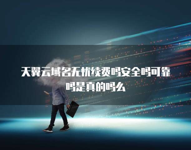 天翼云域名无忧续费吗安全吗可靠吗是真的吗么