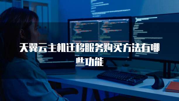 天翼云主机迁移服务购买方法有哪些功能