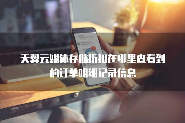 天翼云媒体存储折扣在哪里查看到的订单明细记录信息