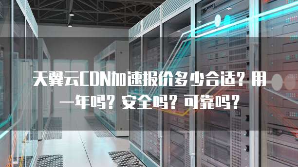 天翼云CDN加速报价多少合适？用一年吗？安全吗？可靠吗？