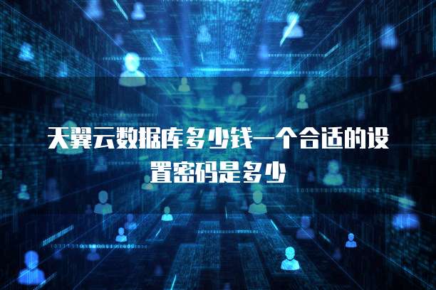 天翼云数据库多少钱一个合适的设置密码是多少