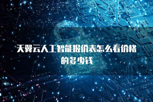 天翼云人工智能报价表怎么看价格的多少钱