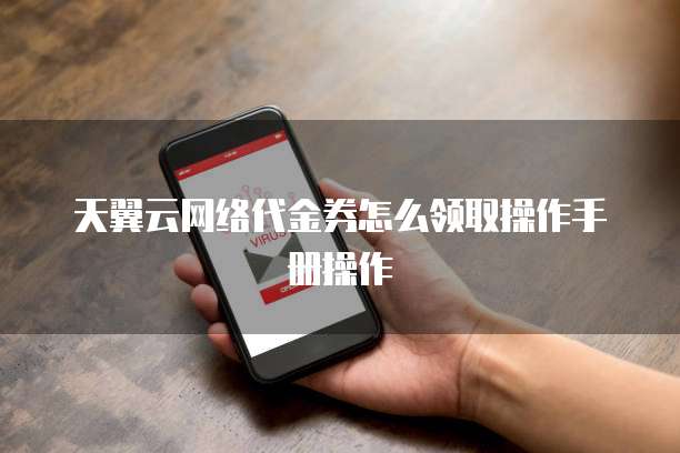 天翼云网络代金券怎么领取操作手册操作