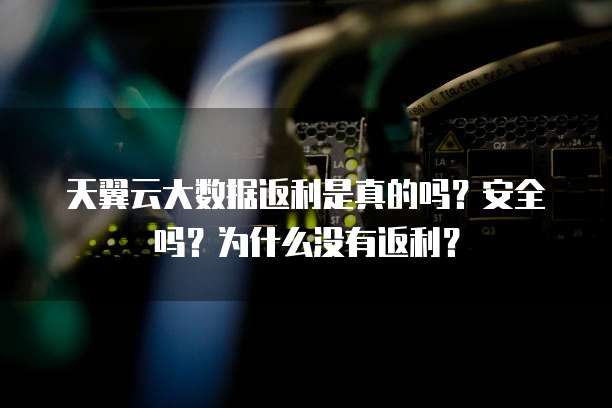 天翼云大数据返利是真的吗?安全吗?为什么没有返利?