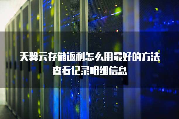 天翼云存储返利怎么用最好的方法查看记录明细信息